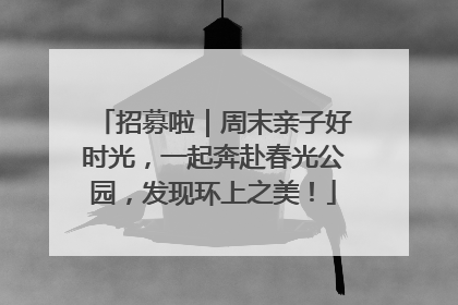 招募啦｜周末亲子好时光，一起奔赴春光公园，发现环上之美！