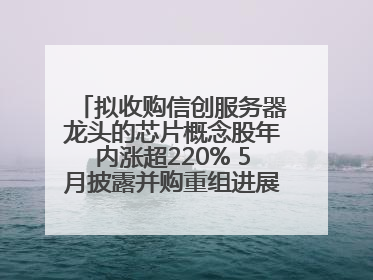拟收购信创服务器龙头的芯片概念股年内涨超220% 5月披露并购重组进展的A股名单一览