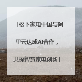 松下家电中国与阿里云达成AI合作，共探智慧家电创新