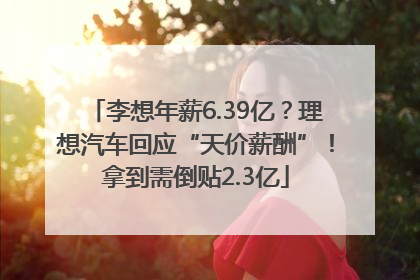 李想年薪6.39亿？理想汽车回应“天价薪酬”！拿到需倒贴2.3亿