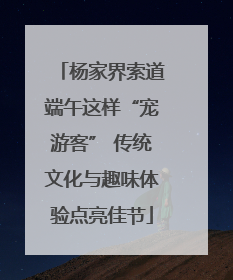 杨家界索道端午这样“宠游客” 传统文化与趣味体验点亮佳节