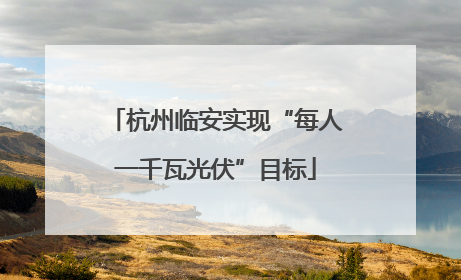 杭州临安实现“每人一千瓦光伏”目标