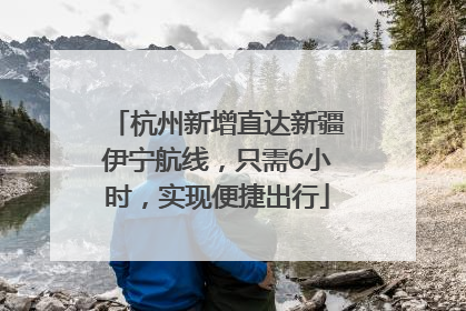 杭州新增直达新疆伊宁航线，只需6小时，实现便捷出行
