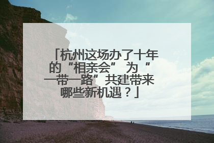 杭州这场办了十年的“相亲会” 为“一带一路”共建带来哪些新机遇？