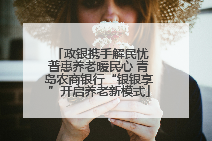 政银携手解民忧 普惠养老暖民心 青岛农商银行“银银享”开启养老新模式