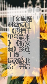 文旅题材微短剧《舟楫千里号歌来》《祈安澜》接连上线，“短剧游北京”开启大运河文化之旅