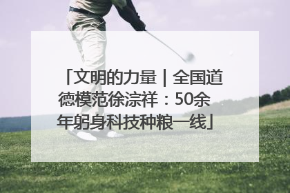 文明的力量｜全国道德模范徐淙祥：50余年躬身科技种粮一线