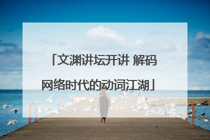 文渊讲坛开讲 解码网络时代的动词江湖