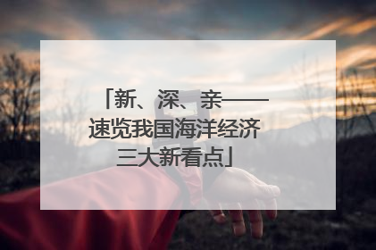 新、深、亲——速览我国海洋经济三大新看点