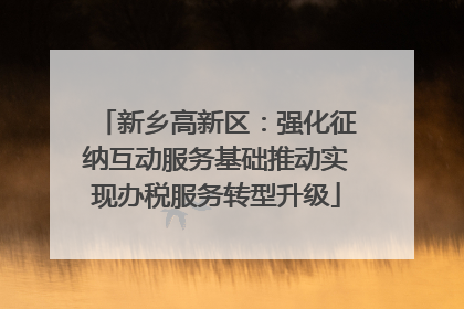 新乡高新区：强化征纳互动服务基础推动实现办税服务转型升级