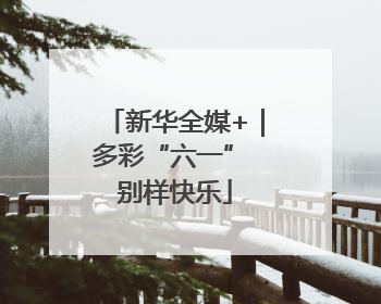 新华全媒+｜多彩“六一” 别样快乐