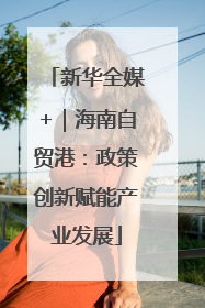 新华全媒+｜海南自贸港：政策创新赋能产业发展