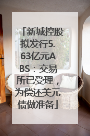 新城控股拟发行5.63亿元ABS：交易所已受理，为偿还美元债做准备
