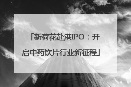 新荷花赴港IPO：开启中药饮片行业新征程