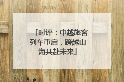 时评：中越旅客列车重启，跨越山海共赴未来