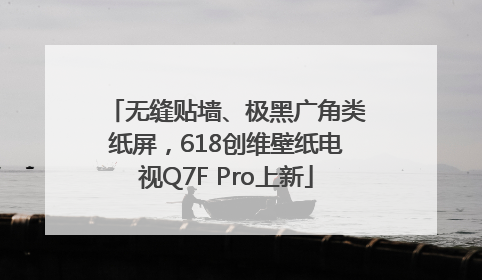无缝贴墙、极黑广角类纸屏，618创维壁纸电视Q7F Pro上新