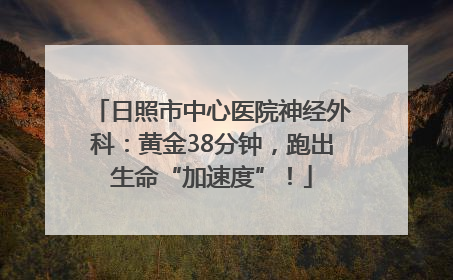 日照市中心医院神经外科：黄金38分钟，跑出生命“加速度”！