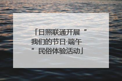日照联通开展“我们的节日·端午”民俗体验活动