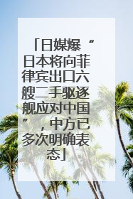 日媒爆“日本将向菲律宾出口六艘二手驱逐舰应对中国”，中方已多次明确表态