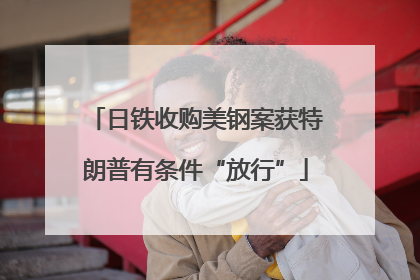 日铁收购美钢案获特朗普有条件“放行”