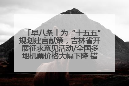 早八条丨为“十五五”规划建言献策，吉林省开展征求意见活动/全国多地机票价格大幅下降 错峰游好时机来了