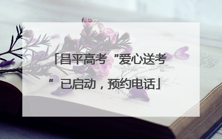昌平高考“爱心送考”已启动，预约电话