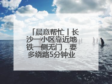 晨意帮忙丨长沙一小区靠近地铁一侧无门，要多绕路5分钟业主盼设立，回应：意见不一致