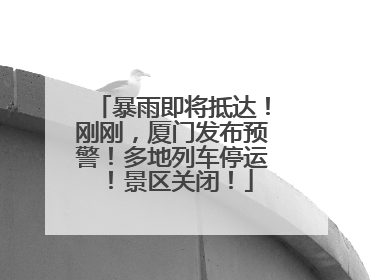 暴雨即将抵达！刚刚，厦门发布预警！多地列车停运！景区关闭！