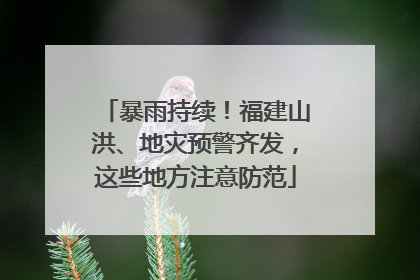 暴雨持续！福建山洪、地灾预警齐发，这些地方注意防范