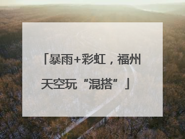 暴雨+彩虹，福州天空玩“混搭”