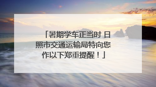 暑期学车正当时 日照市交通运输局特向您作以下郑重提醒！