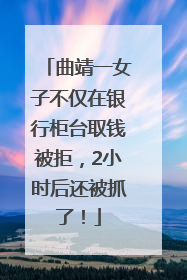 曲靖一女子不仅在银行柜台取钱被拒，2小时后还被抓了！