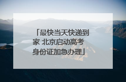 最快当天快递到家 北京启动高考身份证加急办理