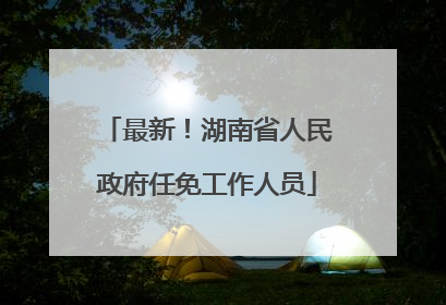 最新！湖南省人民政府任免工作人员