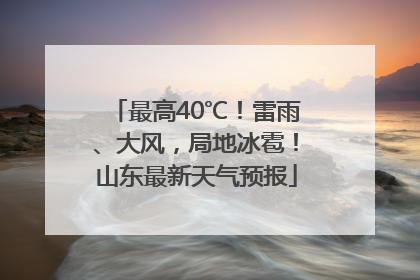 最高40℃！雷雨、大风，局地冰雹！山东最新天气预报