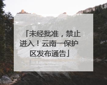 未经批准，禁止进入！云南一保护区发布通告