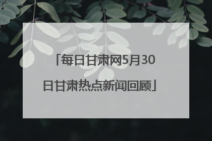 每日甘肃网5月30日甘肃热点新闻回顾