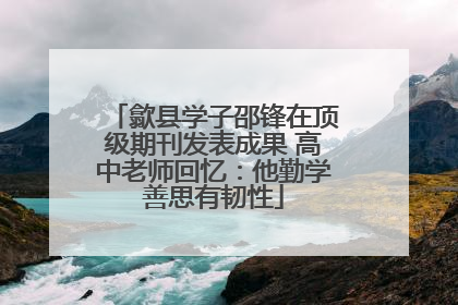 歙县学子邵锋在顶级期刊发表成果 高中老师回忆：他勤学善思有韧性