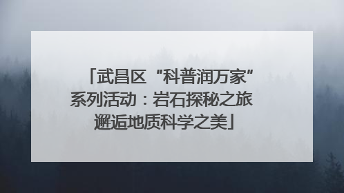 武昌区“科普润万家”系列活动：岩石探秘之旅 邂逅地质科学之美