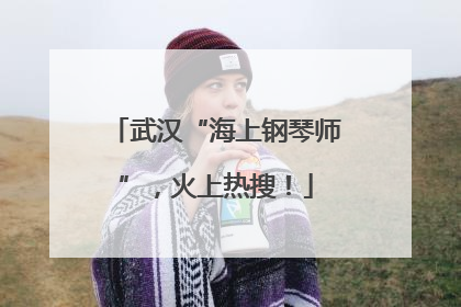 武汉“海上钢琴师”，火上热搜！