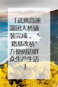 武黄高速蒲团大桥铺装完成，“路基改桥”方便周边群众生产生活