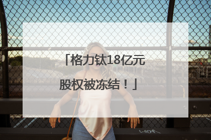 格力钛18亿元股权被冻结！