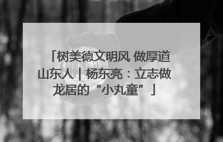 树美德文明风 做厚道山东人｜杨东亮：立志做龙居的“小丸童”