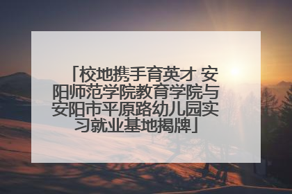 校地携手育英才 安阳师范学院教育学院与安阳市平原路幼儿园实习就业基地揭牌