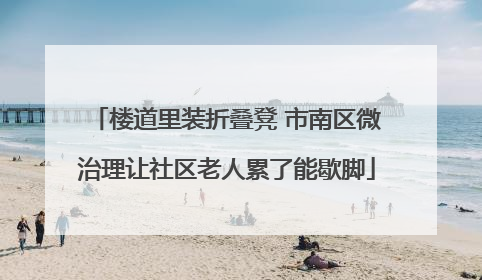 楼道里装折叠凳 市南区微治理让社区老人累了能歇脚