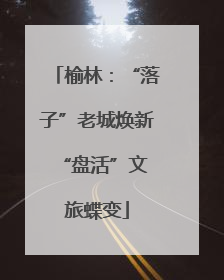 榆林：“落子”老城焕新 “盘活”文旅蝶变