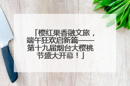 樱红果香融文旅，端午狂欢启新篇——第十九届烟台大樱桃节盛大开幕！