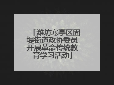 潍坊寒亭区固堤街道政协委员开展革命传统教育学习活动