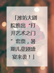 潍坊大剧院推出“打开艺术之门”套票，暑期儿童剧盛宴来袭！