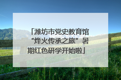 潍坊市党史教育馆“烽火传承之旅”暑期红色研学开始啦